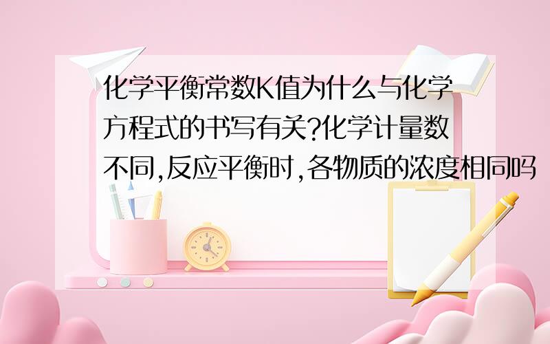 化学平衡常数K值为什么与化学方程式的书写有关?化学计量数不同,反应平衡时,各物质的浓度相同吗