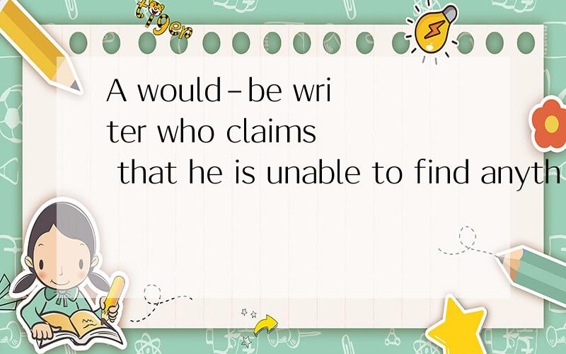 A would-be writer who claims that he is unable to find anyth