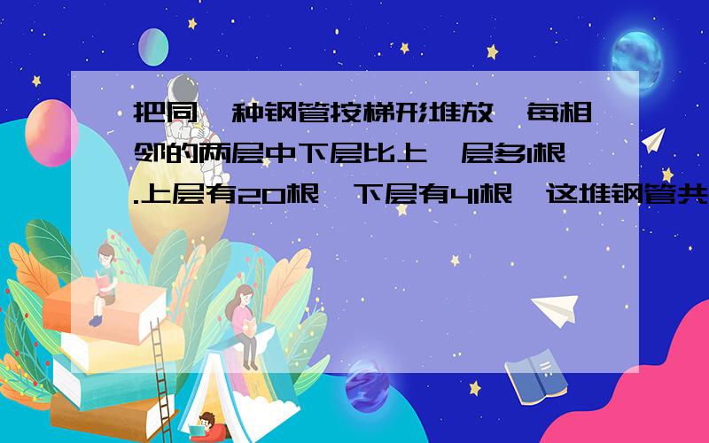 把同一种钢管按梯形堆放,每相邻的两层中下层比上一层多1根.上层有20根,下层有41根,这堆钢管共有多少根?