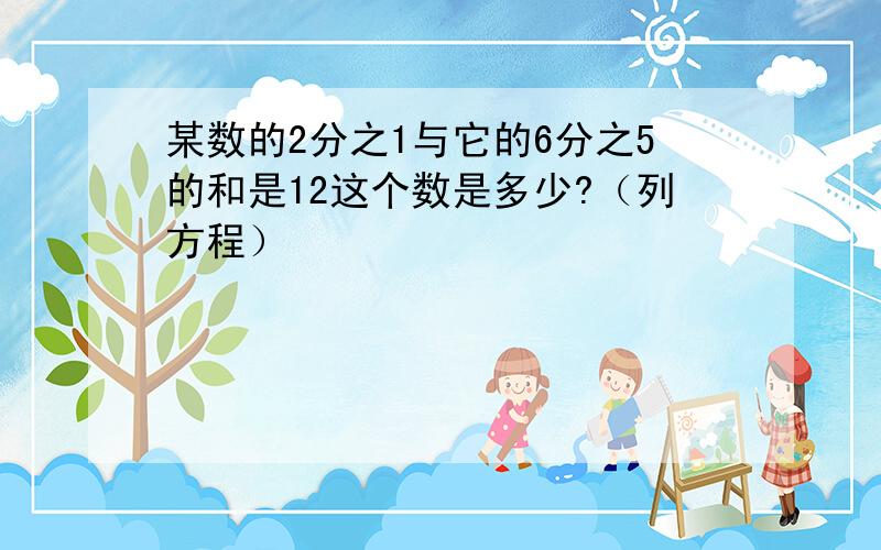 某数的2分之1与它的6分之5的和是12这个数是多少?（列方程）