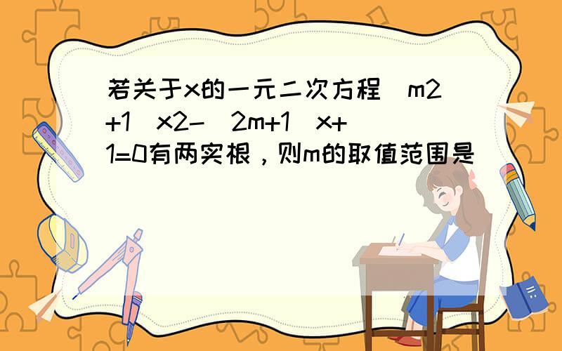 若关于x的一元二次方程（m2+1）x2-（2m+1）x+1=0有两实根，则m的取值范围是 ___ ．