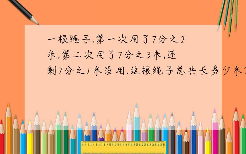 一根绳子,第一次用了7分之2米,第二次用了7分之3米,还剩7分之1米没用.这根绳子总共长多少米?