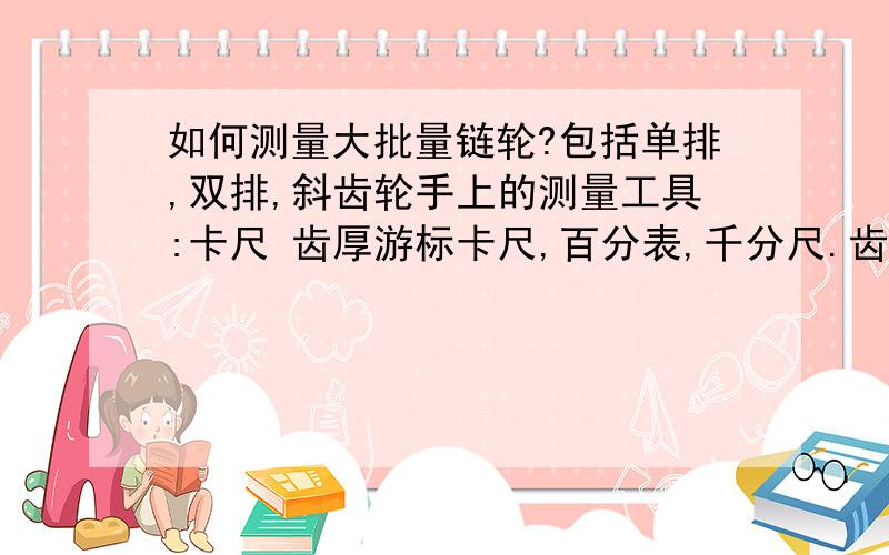 如何测量大批量链轮?包括单排,双排,斜齿轮手上的测量工具:卡尺 齿厚游标卡尺,百分表,千分尺.齿轮运转是跳齿是什原因?如