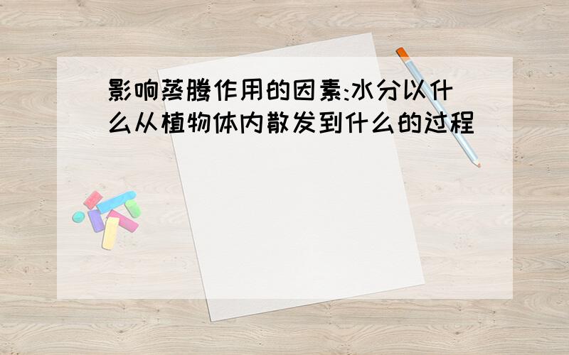 影响蒸腾作用的因素:水分以什么从植物体内散发到什么的过程