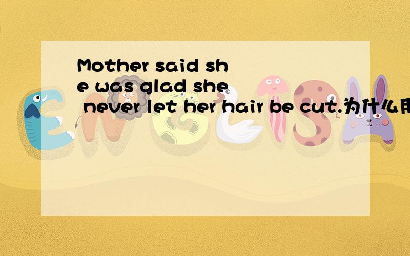 Mother said she was glad she never let her hair be cut.为什么用b