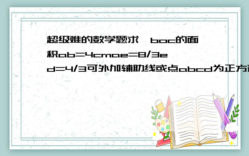 超级难的数学题求△boc的面积ab=4cmae=8/3ed=4/3可外加辅助线或点abcd为正方形