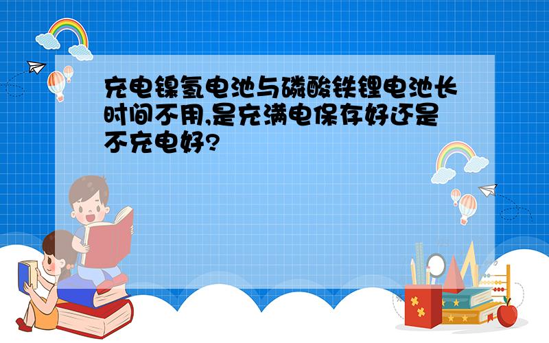 充电镍氢电池与磷酸铁锂电池长时间不用,是充满电保存好还是不充电好?