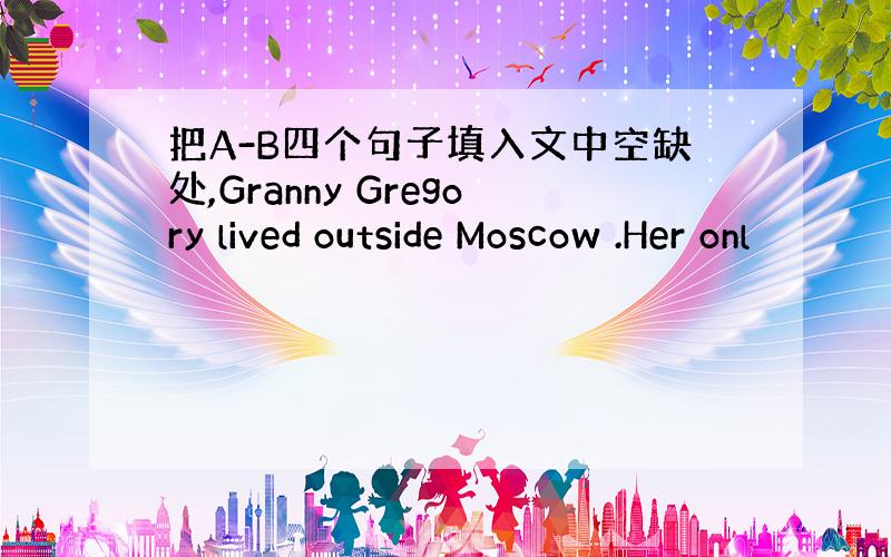 把A-B四个句子填入文中空缺处,Granny Gregory lived outside Moscow .Her onl