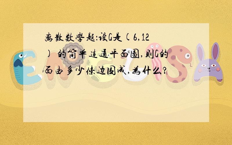 离散数学题：设G是(6,12) 的简单连通平面图,则G的面由多少条边围成,为什么?