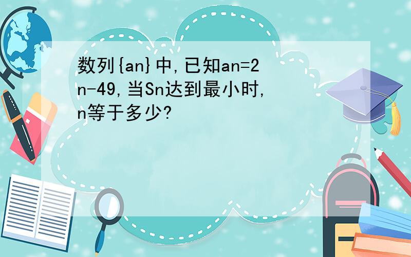 数列{an}中,已知an=2n-49,当Sn达到最小时,n等于多少?