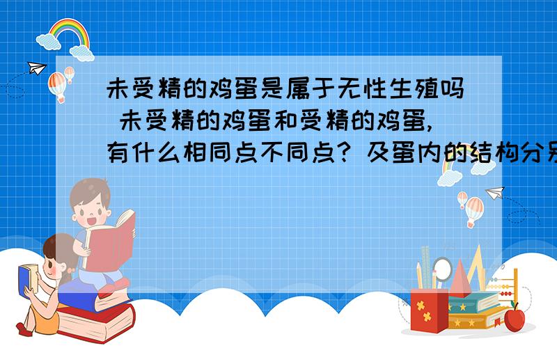 未受精的鸡蛋是属于无性生殖吗 未受精的鸡蛋和受精的鸡蛋,有什么相同点不同点? 及蛋内的结构分别有什么?