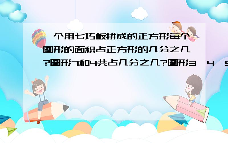 一个用七巧板拼成的正方形每个图形的面积占正方形的几分之几?图形7和4共占几分之几?图形3、4、5共占几