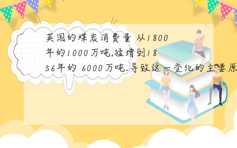 英国的煤炭消费量 从1800年的1000万吨,猛增到1856年的 6000万吨.导致这一变化的主要原因是 （ ） A.蒸