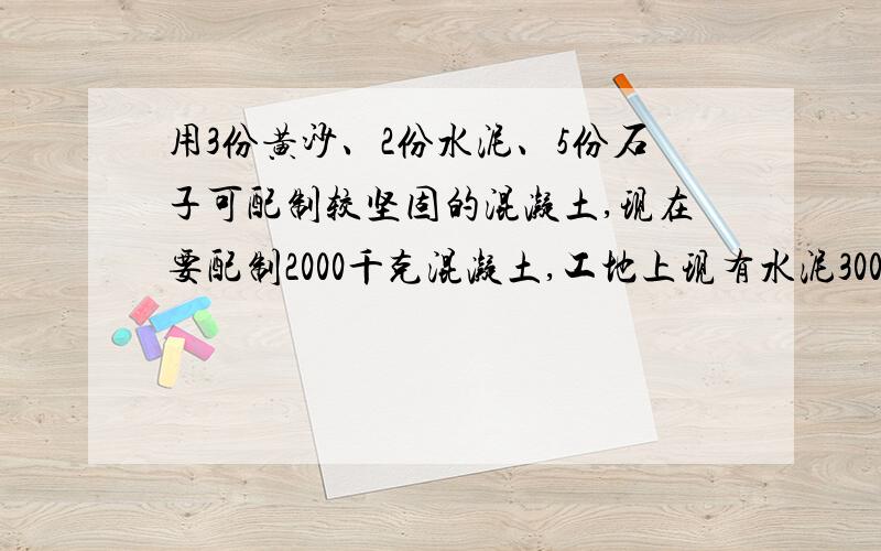 用3份黄沙、2份水泥、5份石子可配制较坚固的混凝土,现在要配制2000千克混凝土,工地上现有水泥300千克