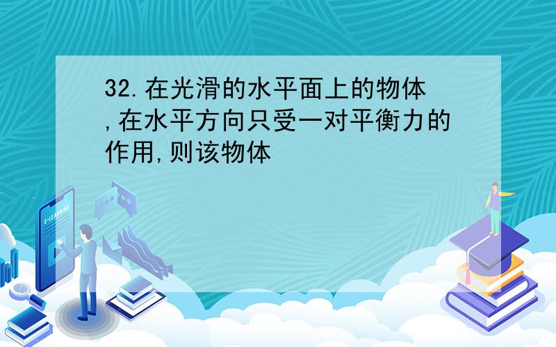 32.在光滑的水平面上的物体,在水平方向只受一对平衡力的作用,则该物体