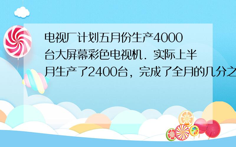 电视厂计划五月份生产4000台大屏幕彩色电视机．实际上半月生产了2400台，完成了全月的几分之几？还剩几分之几没有完成？