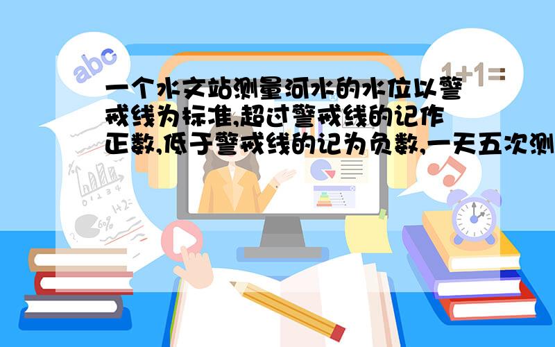 一个水文站测量河水的水位以警戒线为标准,超过警戒线的记作正数,低于警戒线的记为负数,一天五次测量数据