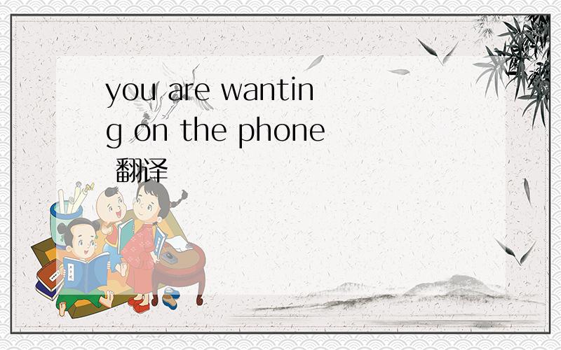 you are wanting on the phone 翻译