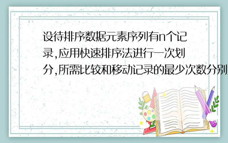 设待排序数据元素序列有n个记录,应用快速排序法进行一次划分,所需比较和移动记录的最少次数分别为多少?