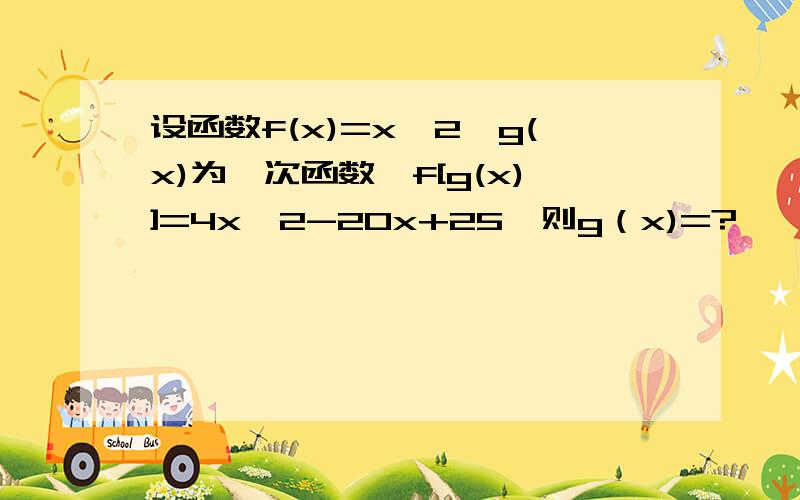 设函数f(x)=x^2,g(x)为一次函数,f[g(x)]=4x^2-20x+25,则g（x)=?