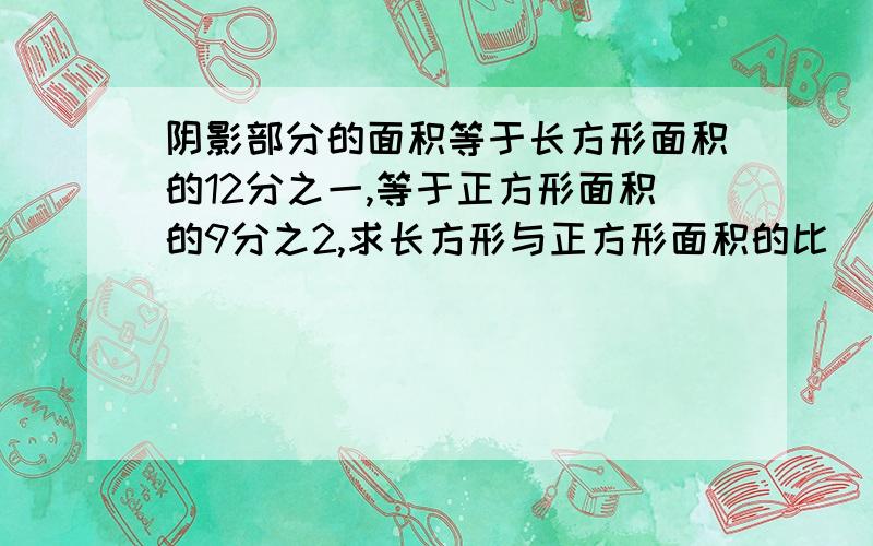 阴影部分的面积等于长方形面积的12分之一,等于正方形面积的9分之2,求长方形与正方形面积的比