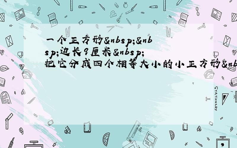 一个正方形  边长9厘米 把它分成四个相等大小的小正方形 请问小正方形的面积是多