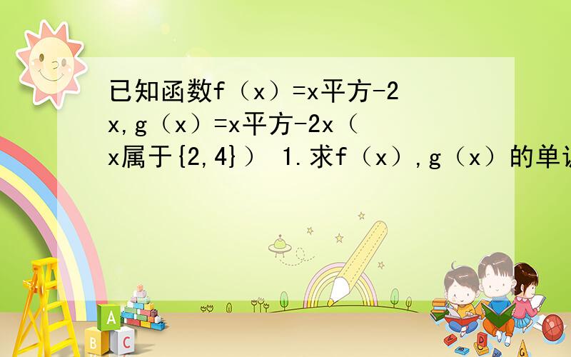 已知函数f（x）=x平方-2x,g（x）=x平方-2x（x属于{2,4}） 1.求f（x）,g（x）的单调区间