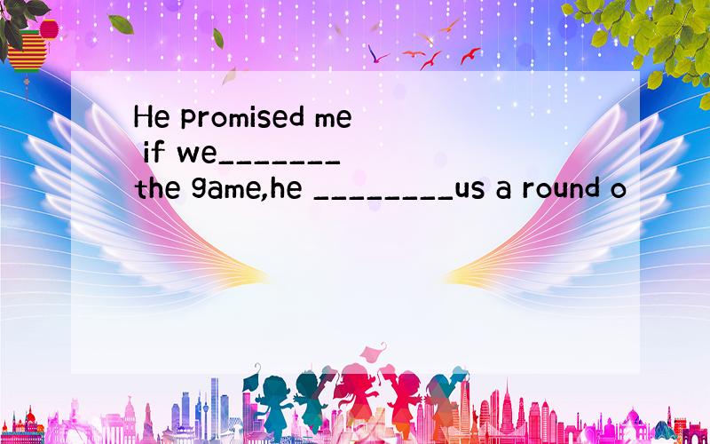 He promised me if we_______ the game,he ________us a round o