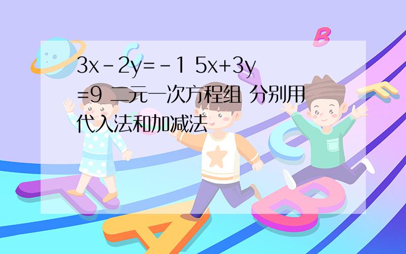 3x-2y=-1 5x+3y=9 二元一次方程组 分别用代入法和加减法