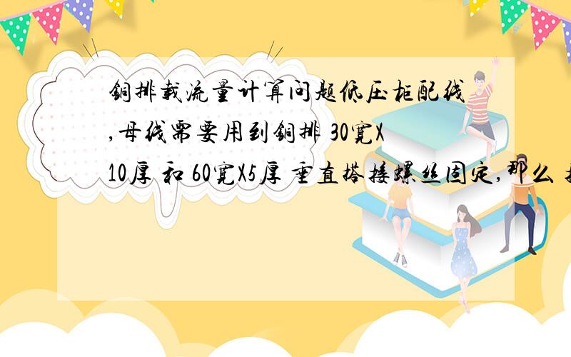 铜排载流量计算问题低压柜配线,母线需要用到铜排 30宽X10厚 和 60宽X5厚 垂直搭接螺丝固定,那么 接触面积为30