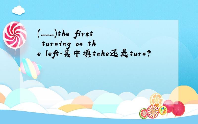 (___)the first turning on the left.其中填take还是turn?