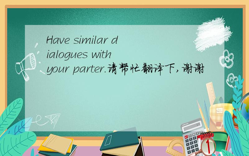 Have similar dialogues with your parter.请帮忙翻译下,谢谢