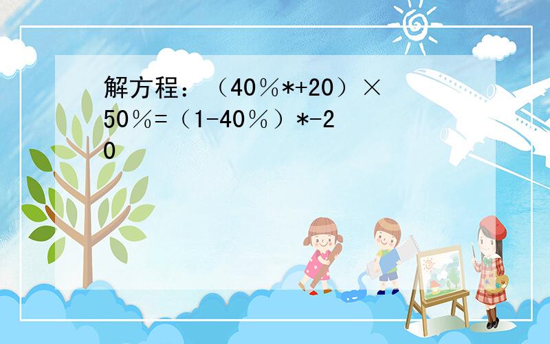 解方程：（40％*+20）×50％=（1-40％）*-20