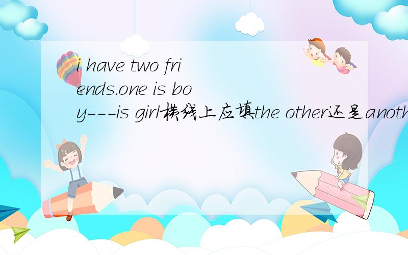 i have two friends.one is boy---is girl横线上应填the other还是anoth