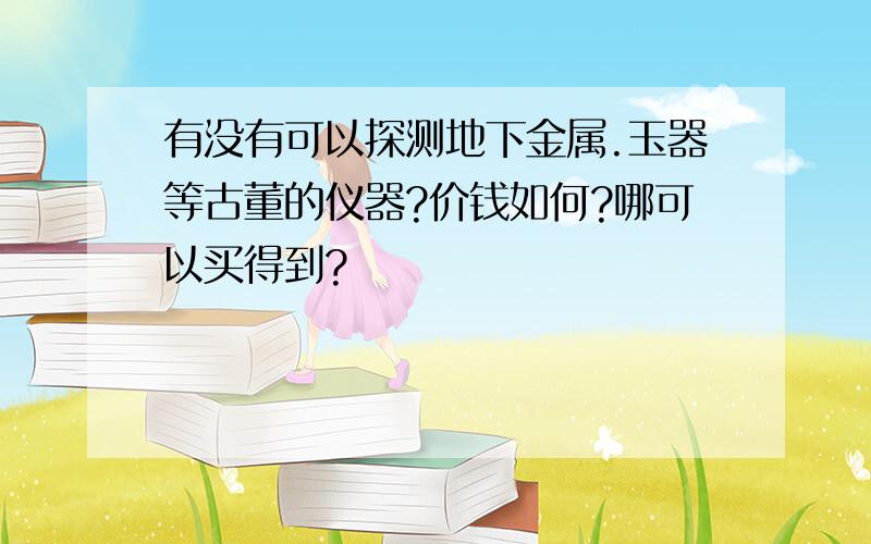 有没有可以探测地下金属.玉器等古董的仪器?价钱如何?哪可以买得到?