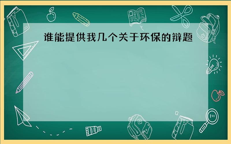 谁能提供我几个关于环保的辩题