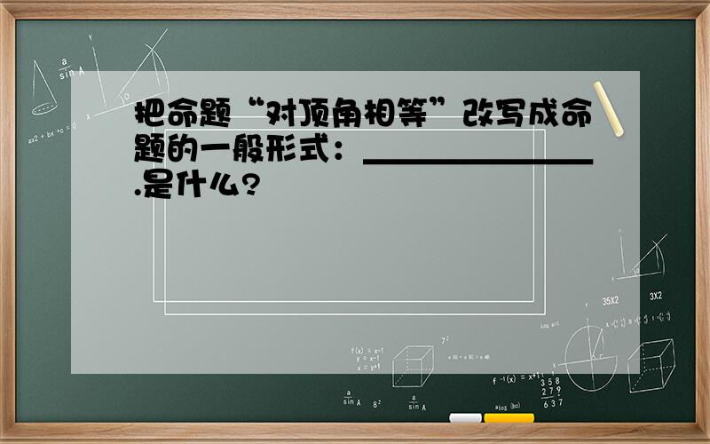 把命题“对顶角相等”改写成命题的一般形式：＿＿＿＿＿＿＿.是什么?