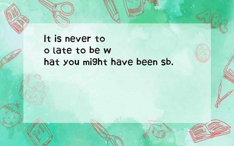 It is never too late to be what you might have been sb.