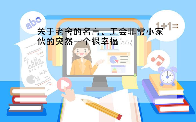 关于老舍的名言、工会非常小家伙的突然一个很幸福