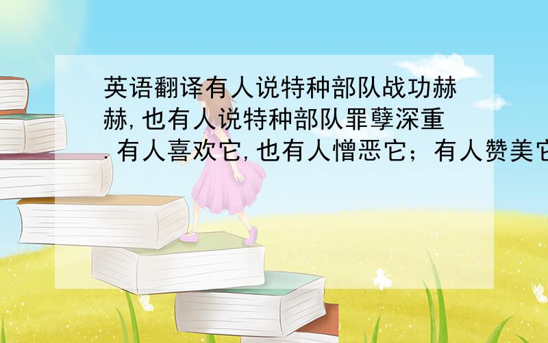 英语翻译有人说特种部队战功赫赫,也有人说特种部队罪孽深重.有人喜欢它,也有人憎恶它；有人赞美它,也有咒骂它.然而,无论是