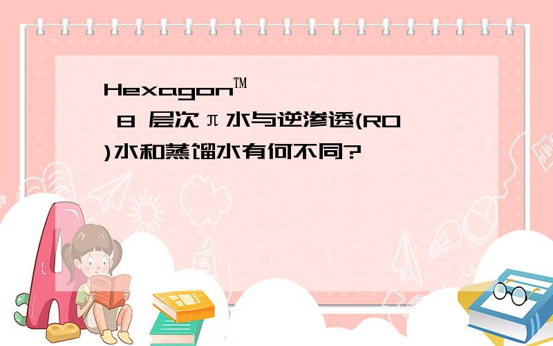 Hexagon™ 8 层次π水与逆渗透(RO)水和蒸馏水有何不同?