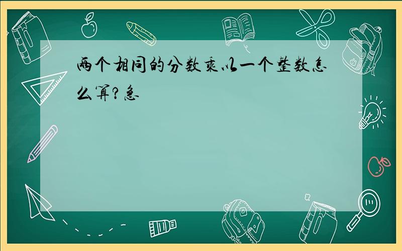 两个相同的分数乘以一个整数怎么算?急