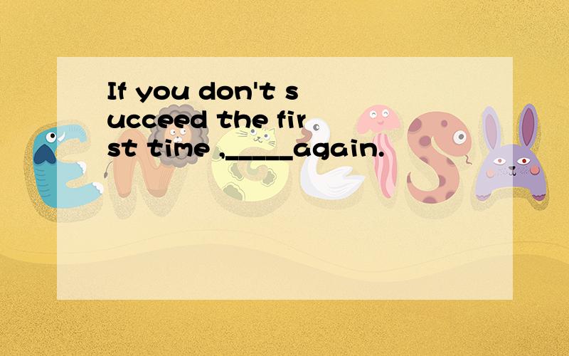 If you don't succeed the first time ,_____again.