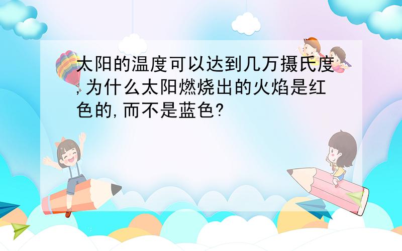 太阳的温度可以达到几万摄氏度,为什么太阳燃烧出的火焰是红色的,而不是蓝色?