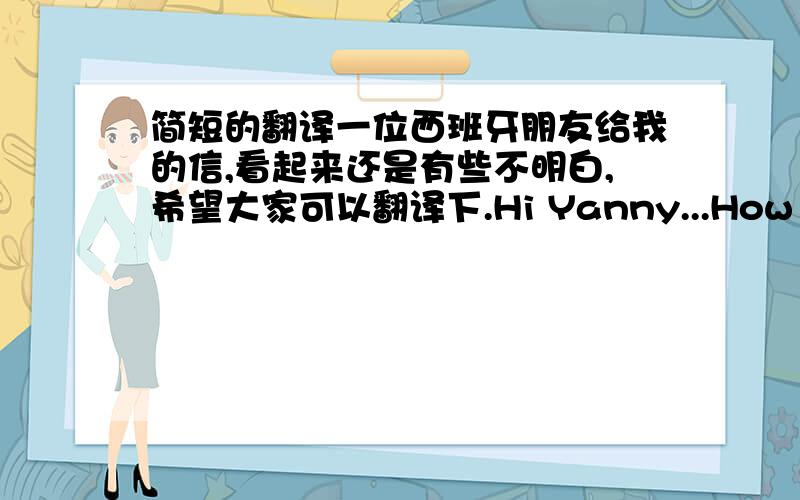 简短的翻译一位西班牙朋友给我的信,看起来还是有些不明白,希望大家可以翻译下.Hi Yanny...How are you