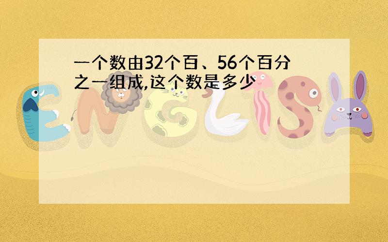 一个数由32个百、56个百分之一组成,这个数是多少