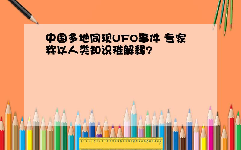 中国多地同现UFO事件 专家称以人类知识难解释?