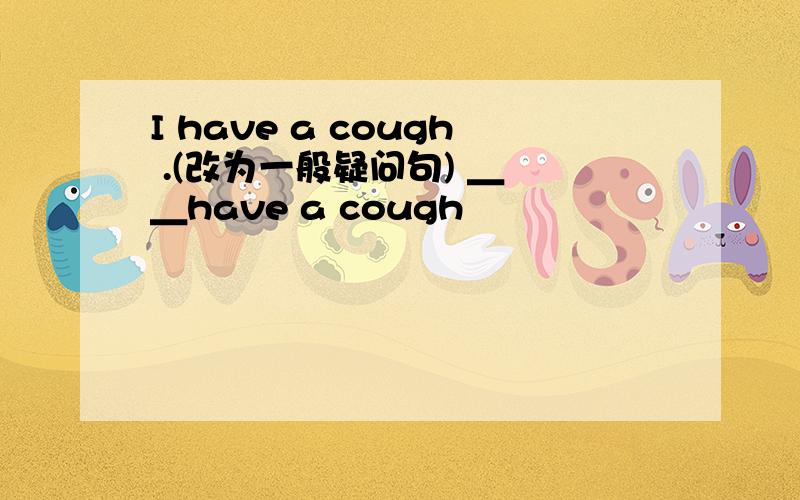 I have a cough .(改为一般疑问句) ＿ ＿have a cough