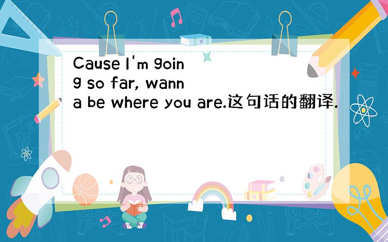 Cause I'm going so far, wanna be where you are.这句话的翻译.