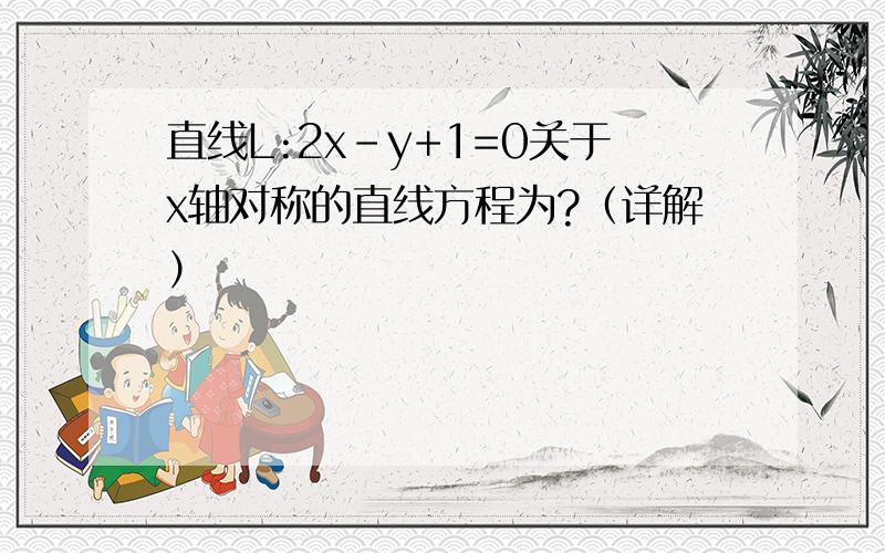 直线L:2x-y+1=0关于x轴对称的直线方程为?（详解）